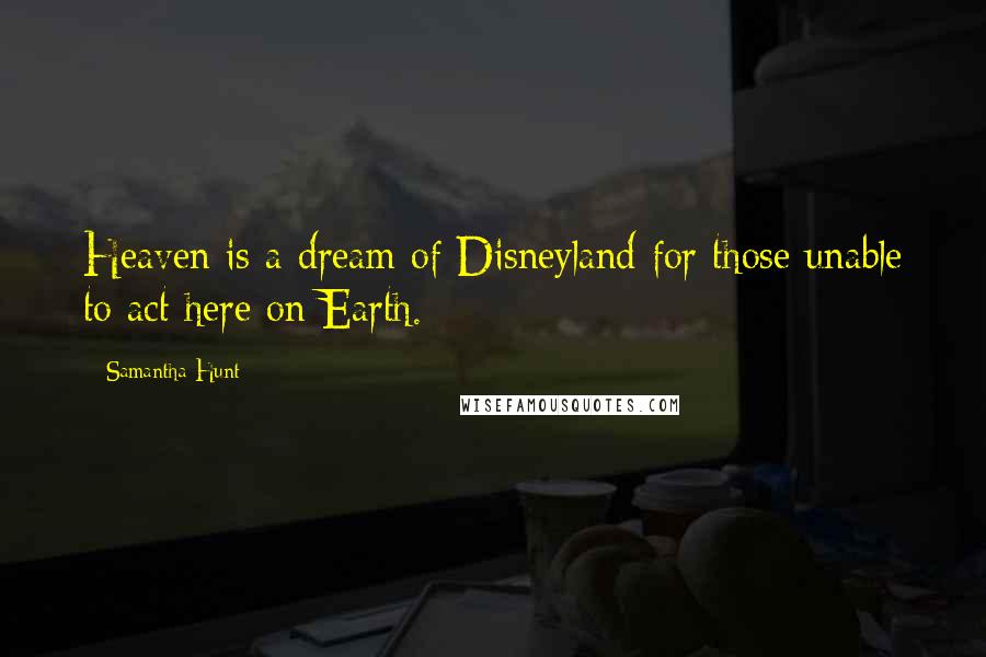 Samantha Hunt Quotes: Heaven is a dream of Disneyland for those unable to act here on Earth.