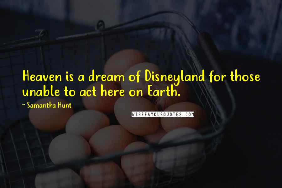 Samantha Hunt Quotes: Heaven is a dream of Disneyland for those unable to act here on Earth.