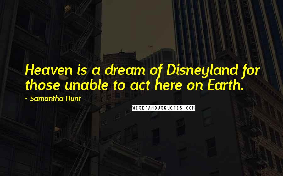 Samantha Hunt Quotes: Heaven is a dream of Disneyland for those unable to act here on Earth.