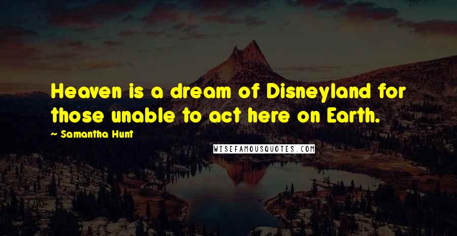 Samantha Hunt Quotes: Heaven is a dream of Disneyland for those unable to act here on Earth.