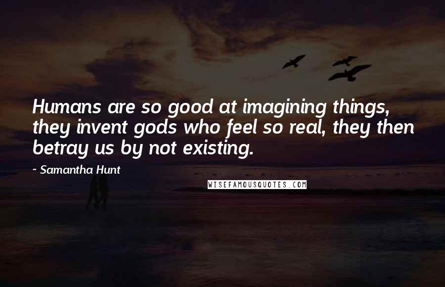 Samantha Hunt Quotes: Humans are so good at imagining things, they invent gods who feel so real, they then betray us by not existing.