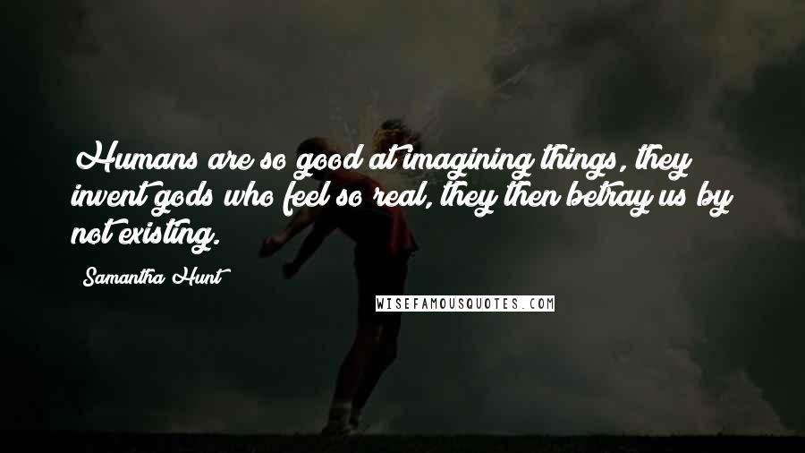 Samantha Hunt Quotes: Humans are so good at imagining things, they invent gods who feel so real, they then betray us by not existing.