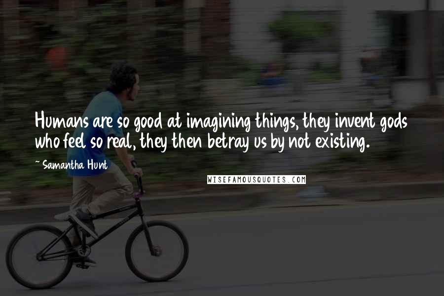 Samantha Hunt Quotes: Humans are so good at imagining things, they invent gods who feel so real, they then betray us by not existing.