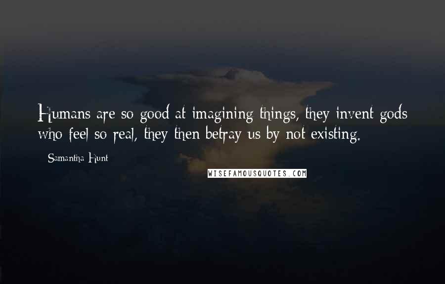 Samantha Hunt Quotes: Humans are so good at imagining things, they invent gods who feel so real, they then betray us by not existing.