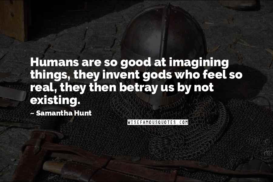 Samantha Hunt Quotes: Humans are so good at imagining things, they invent gods who feel so real, they then betray us by not existing.