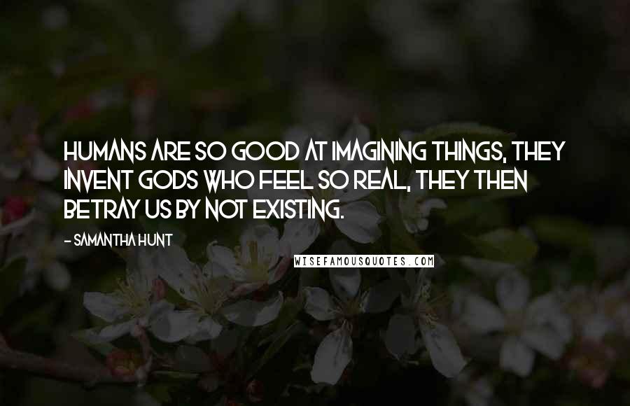 Samantha Hunt Quotes: Humans are so good at imagining things, they invent gods who feel so real, they then betray us by not existing.