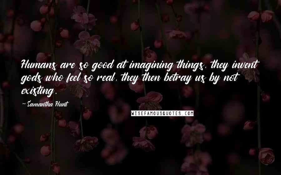 Samantha Hunt Quotes: Humans are so good at imagining things, they invent gods who feel so real, they then betray us by not existing.