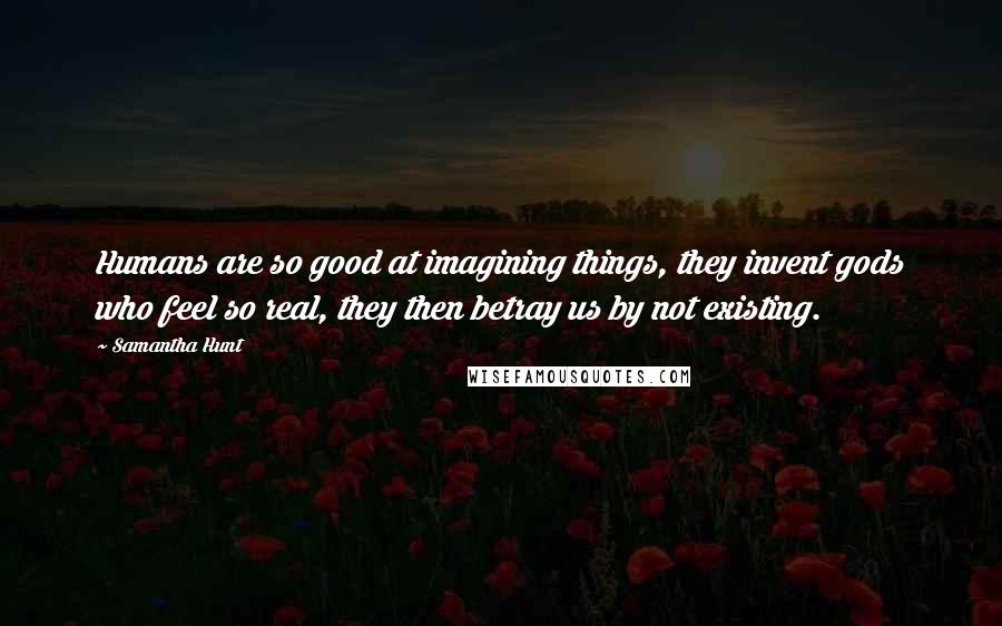 Samantha Hunt Quotes: Humans are so good at imagining things, they invent gods who feel so real, they then betray us by not existing.