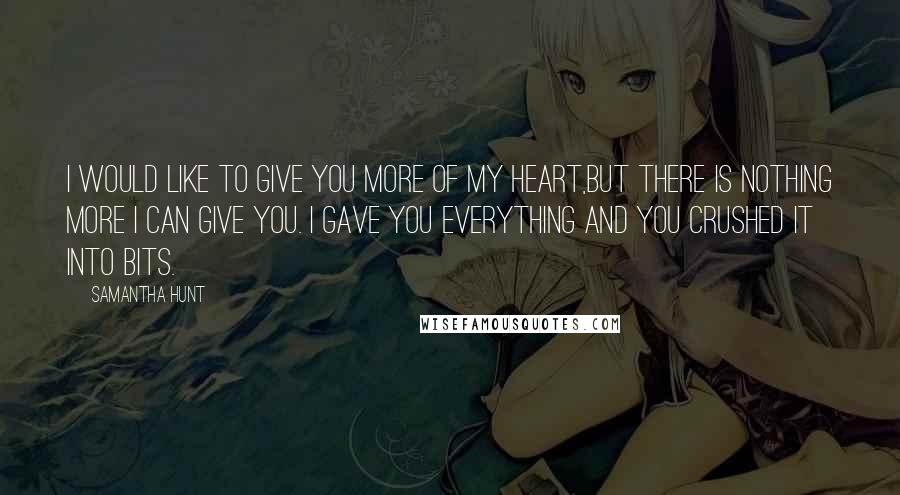 Samantha Hunt Quotes: I would like to give you more of my heart,but there is nothing more I can give you. I gave you everything and you crushed it into bits.