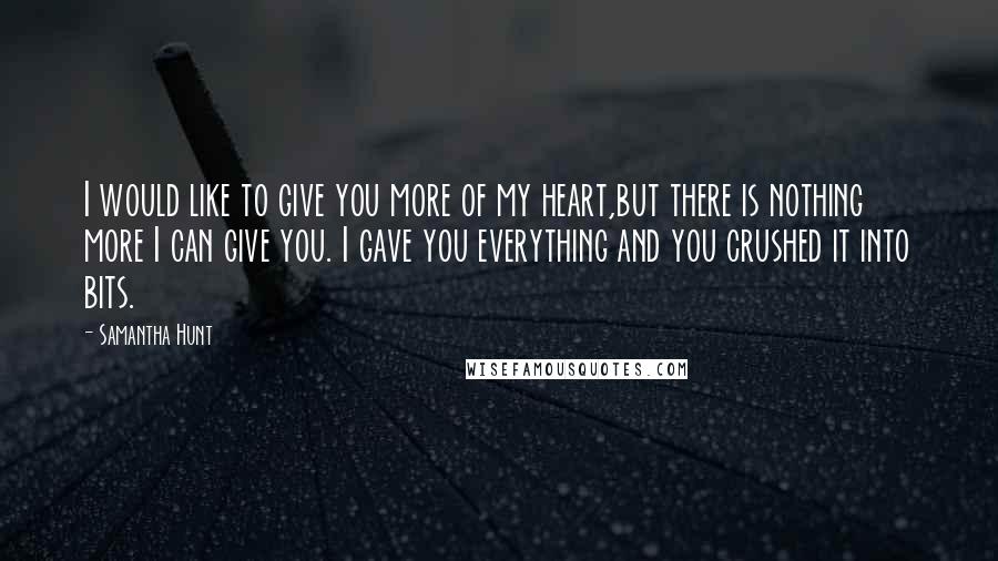 Samantha Hunt Quotes: I would like to give you more of my heart,but there is nothing more I can give you. I gave you everything and you crushed it into bits.