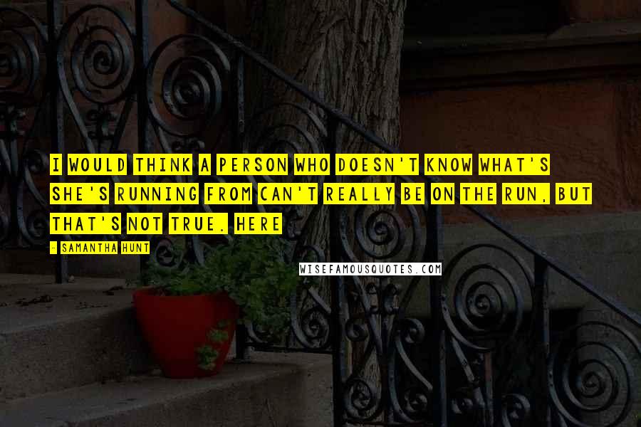 Samantha Hunt Quotes: I would think a person who doesn't know what's she's running from can't really be on the run, but that's not true. Here