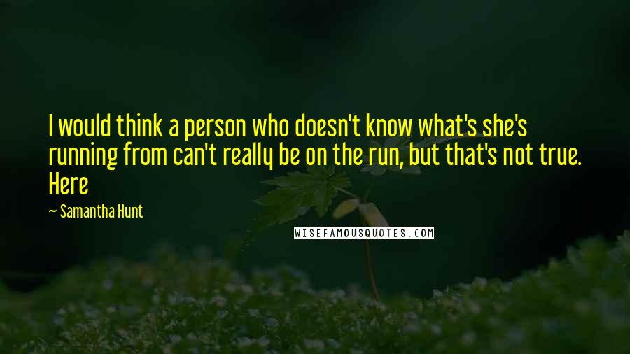 Samantha Hunt Quotes: I would think a person who doesn't know what's she's running from can't really be on the run, but that's not true. Here