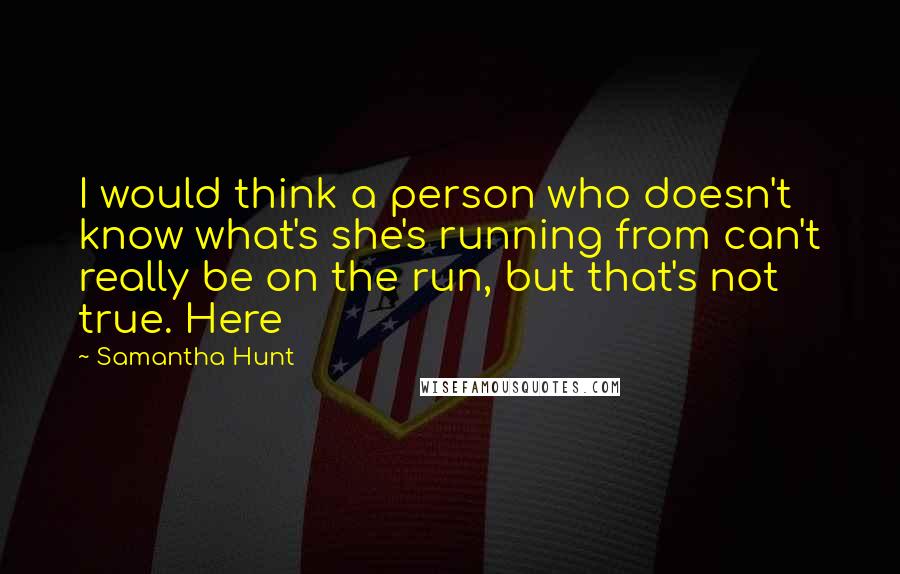 Samantha Hunt Quotes: I would think a person who doesn't know what's she's running from can't really be on the run, but that's not true. Here
