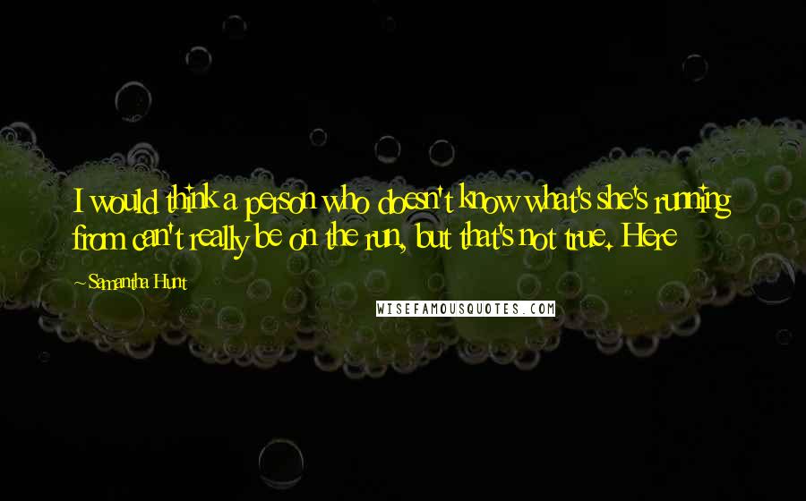 Samantha Hunt Quotes: I would think a person who doesn't know what's she's running from can't really be on the run, but that's not true. Here