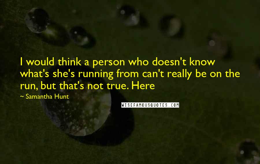 Samantha Hunt Quotes: I would think a person who doesn't know what's she's running from can't really be on the run, but that's not true. Here