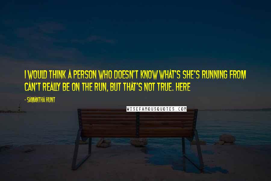 Samantha Hunt Quotes: I would think a person who doesn't know what's she's running from can't really be on the run, but that's not true. Here