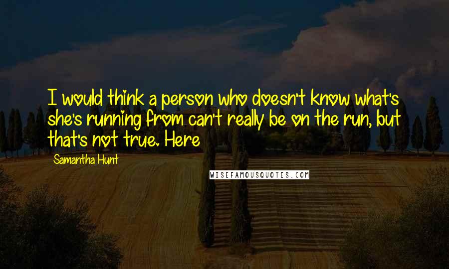 Samantha Hunt Quotes: I would think a person who doesn't know what's she's running from can't really be on the run, but that's not true. Here