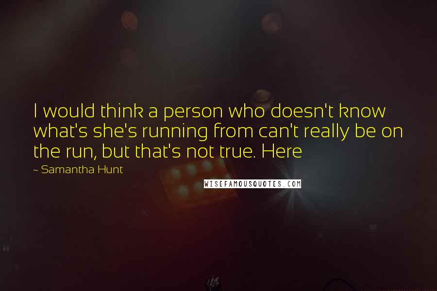 Samantha Hunt Quotes: I would think a person who doesn't know what's she's running from can't really be on the run, but that's not true. Here