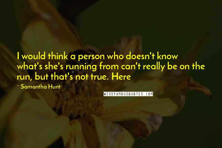 Samantha Hunt Quotes: I would think a person who doesn't know what's she's running from can't really be on the run, but that's not true. Here