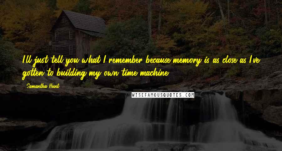 Samantha Hunt Quotes: I'll just tell you what I remember because memory is as close as I've gotten to building my own time machine.