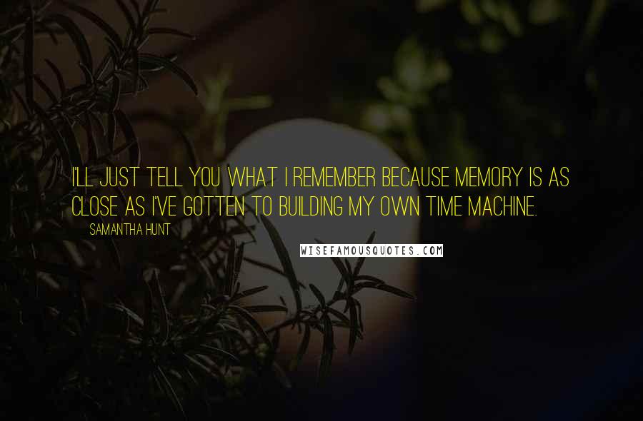 Samantha Hunt Quotes: I'll just tell you what I remember because memory is as close as I've gotten to building my own time machine.