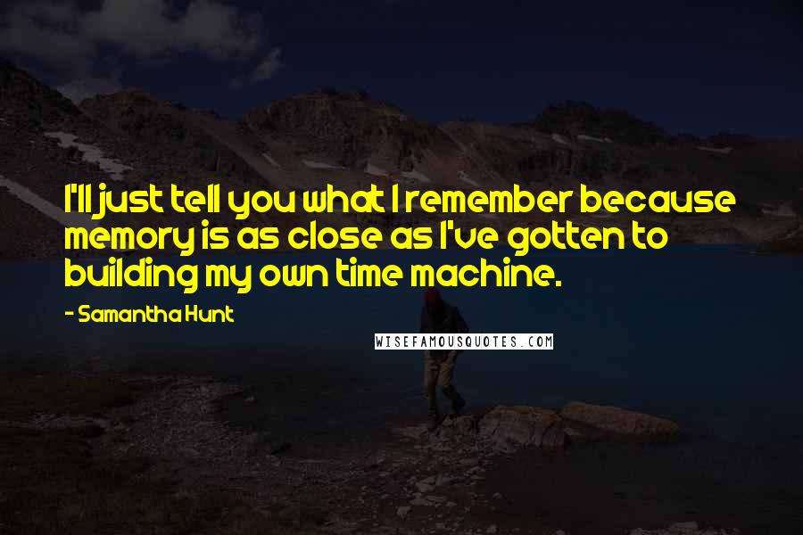 Samantha Hunt Quotes: I'll just tell you what I remember because memory is as close as I've gotten to building my own time machine.