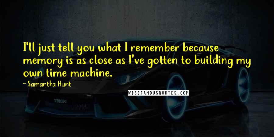 Samantha Hunt Quotes: I'll just tell you what I remember because memory is as close as I've gotten to building my own time machine.