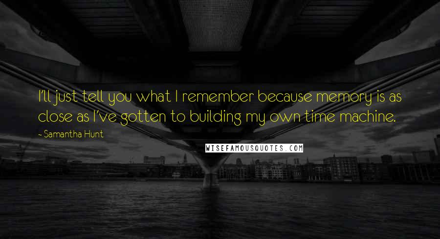 Samantha Hunt Quotes: I'll just tell you what I remember because memory is as close as I've gotten to building my own time machine.