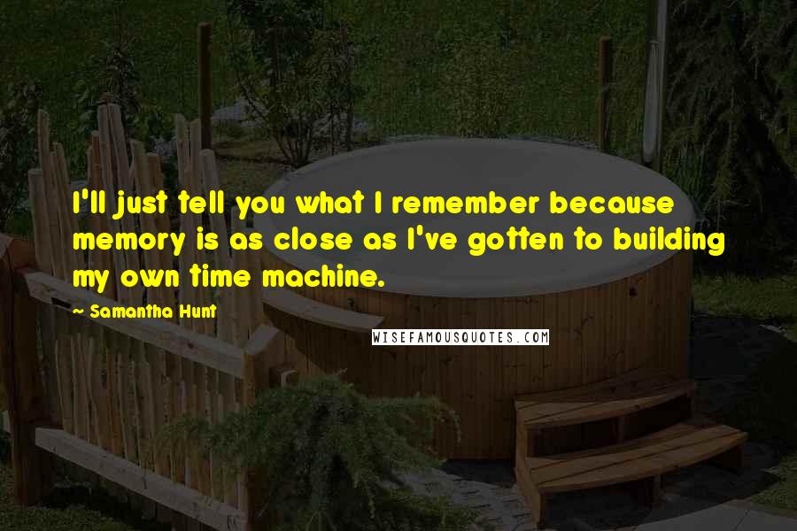 Samantha Hunt Quotes: I'll just tell you what I remember because memory is as close as I've gotten to building my own time machine.