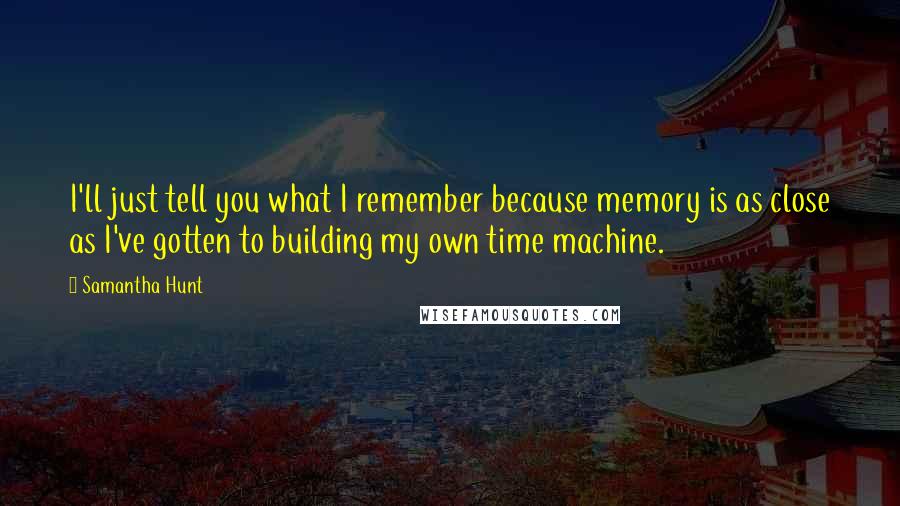 Samantha Hunt Quotes: I'll just tell you what I remember because memory is as close as I've gotten to building my own time machine.