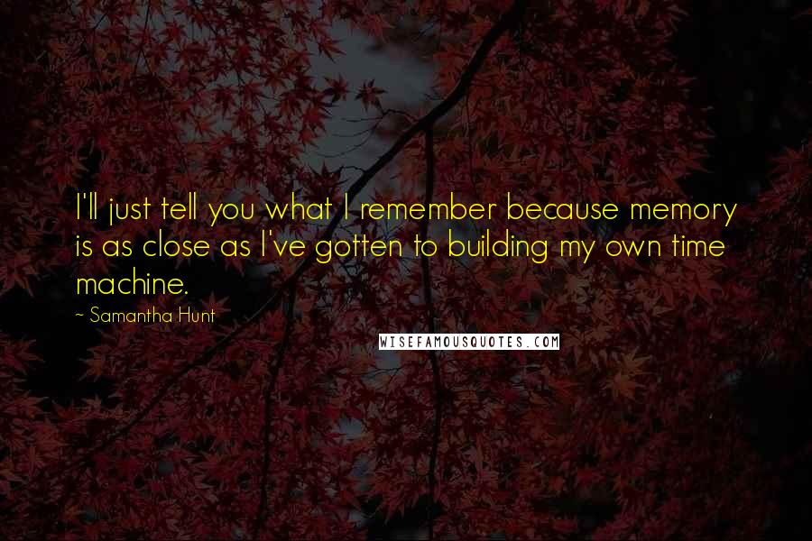 Samantha Hunt Quotes: I'll just tell you what I remember because memory is as close as I've gotten to building my own time machine.