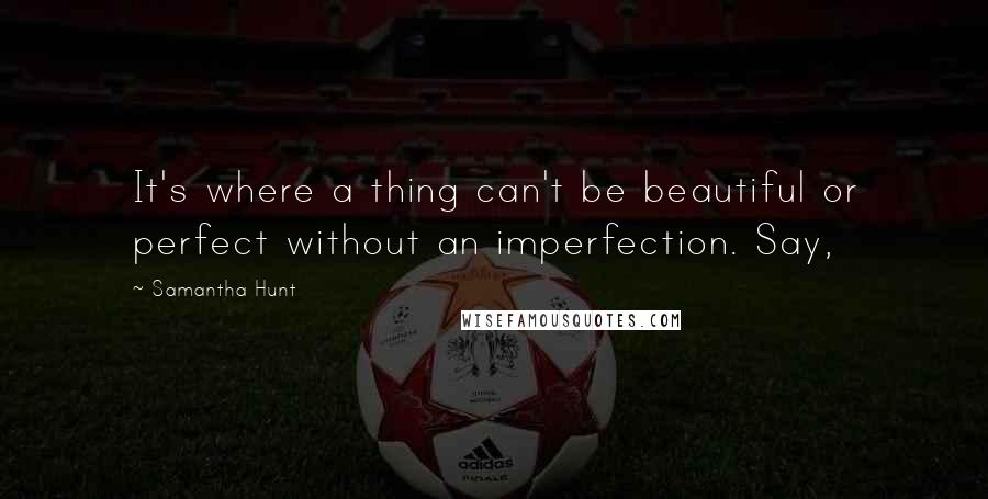 Samantha Hunt Quotes: It's where a thing can't be beautiful or perfect without an imperfection. Say,