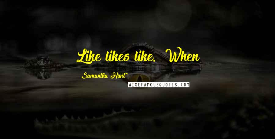 Samantha Hunt Quotes: Like likes like." When