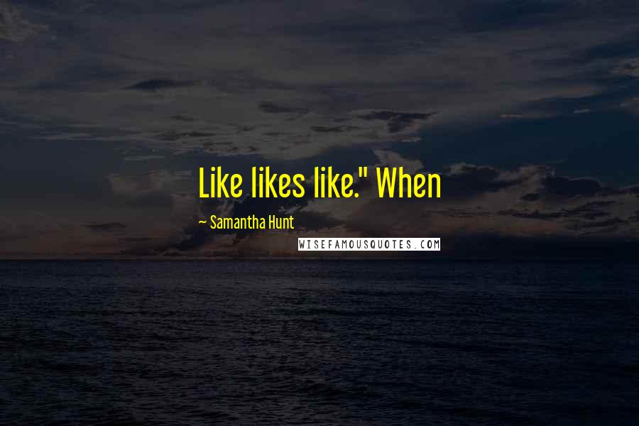 Samantha Hunt Quotes: Like likes like." When