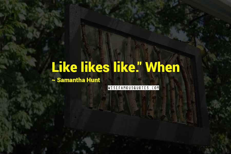 Samantha Hunt Quotes: Like likes like." When