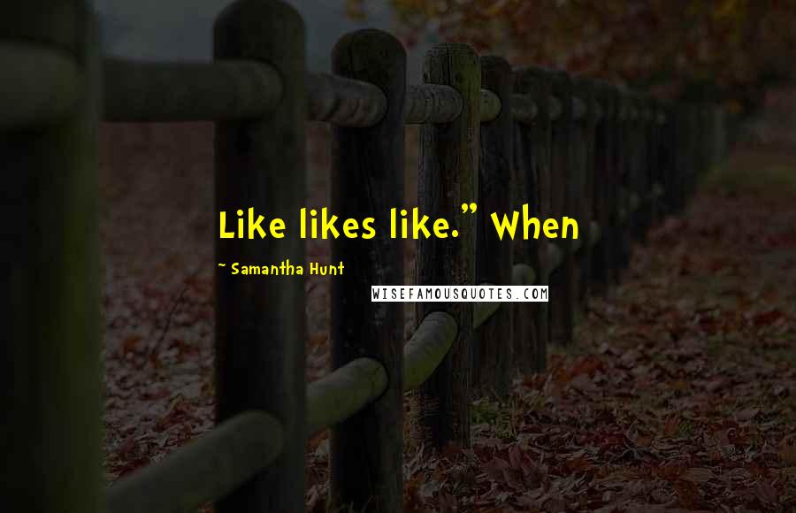 Samantha Hunt Quotes: Like likes like." When