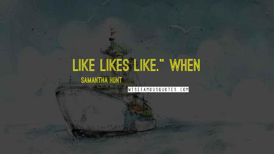 Samantha Hunt Quotes: Like likes like." When