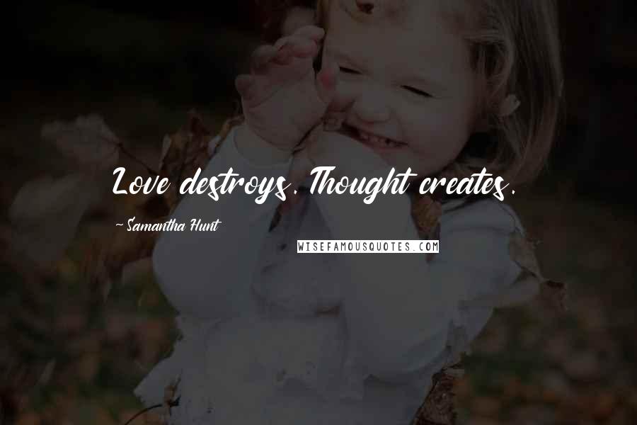 Samantha Hunt Quotes: Love destroys. Thought creates.