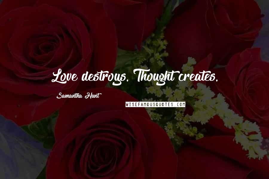 Samantha Hunt Quotes: Love destroys. Thought creates.