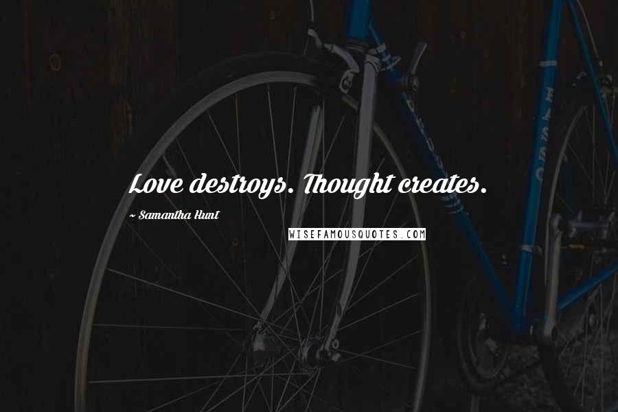 Samantha Hunt Quotes: Love destroys. Thought creates.