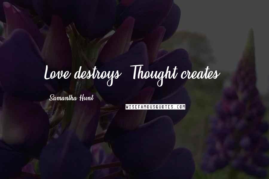 Samantha Hunt Quotes: Love destroys. Thought creates.