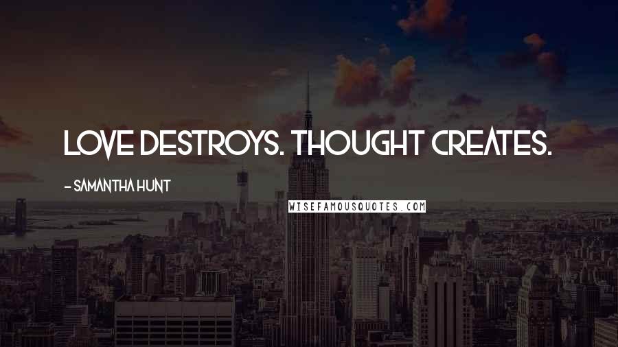 Samantha Hunt Quotes: Love destroys. Thought creates.