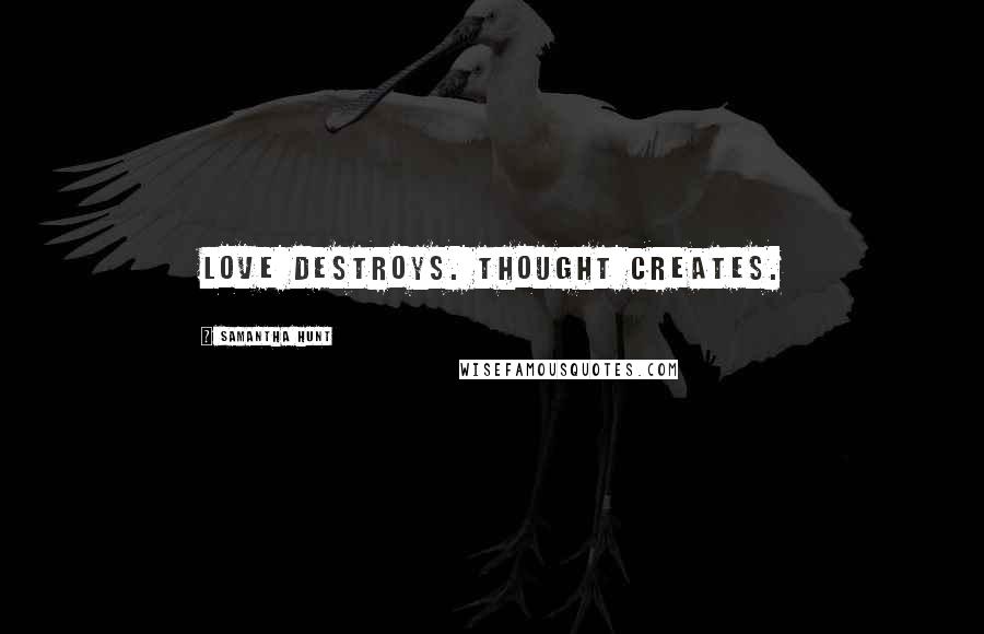 Samantha Hunt Quotes: Love destroys. Thought creates.