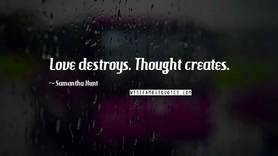Samantha Hunt Quotes: Love destroys. Thought creates.