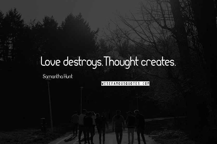 Samantha Hunt Quotes: Love destroys. Thought creates.