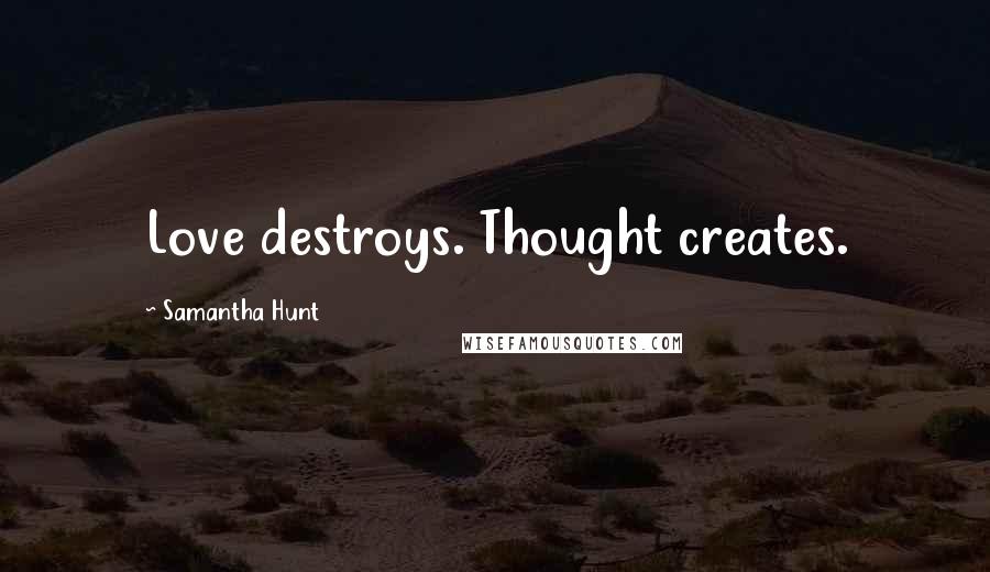 Samantha Hunt Quotes: Love destroys. Thought creates.