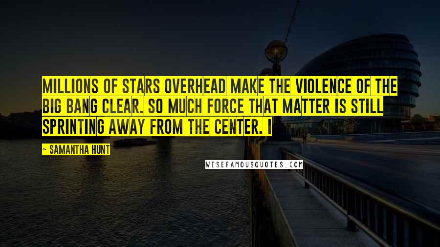 Samantha Hunt Quotes: Millions of stars overhead make the violence of the Big Bang clear. So much force that matter is still sprinting away from the center. I