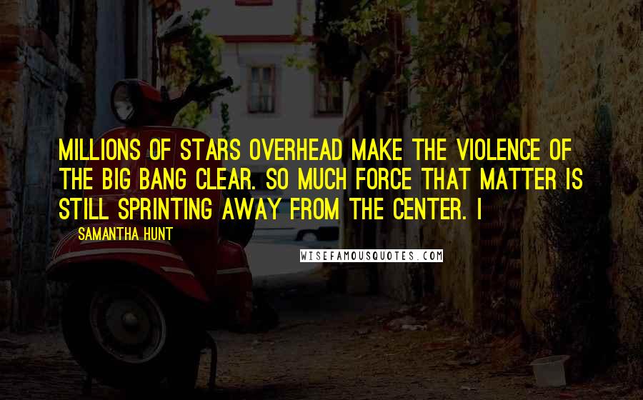 Samantha Hunt Quotes: Millions of stars overhead make the violence of the Big Bang clear. So much force that matter is still sprinting away from the center. I