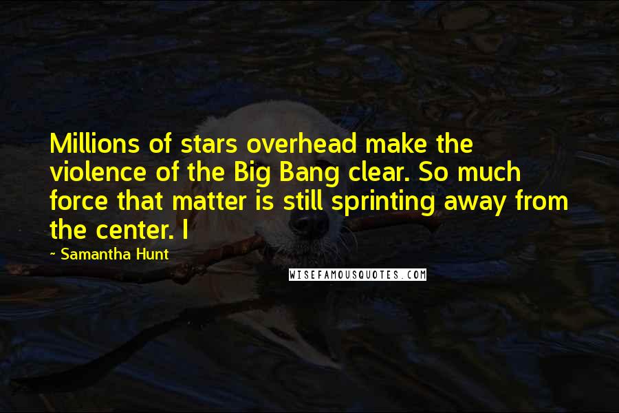 Samantha Hunt Quotes: Millions of stars overhead make the violence of the Big Bang clear. So much force that matter is still sprinting away from the center. I