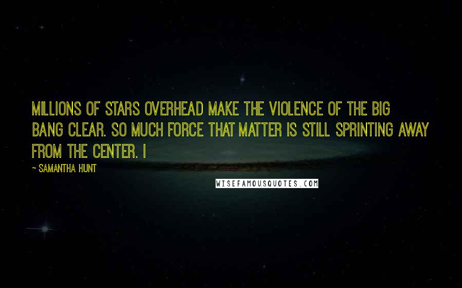 Samantha Hunt Quotes: Millions of stars overhead make the violence of the Big Bang clear. So much force that matter is still sprinting away from the center. I